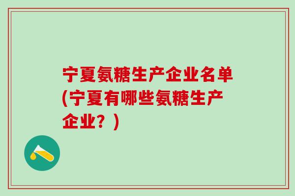 宁夏氨糖生产企业名单(宁夏有哪些氨糖生产企业?)-第1张图片-氨糖科普网 宁夏氨糖生产企业名单(宁夏有哪些氨糖生产企业?)-第1张图片-氨糖科普网