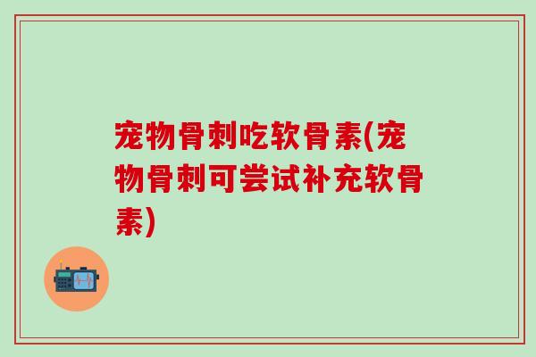 宠物骨刺吃软骨素(宠物骨刺可尝试补充软骨素)-第1张图片-氨糖科普网 宠物骨刺吃软骨素(宠物骨刺可尝试补充软骨素)-第1张图片-氨糖科普网