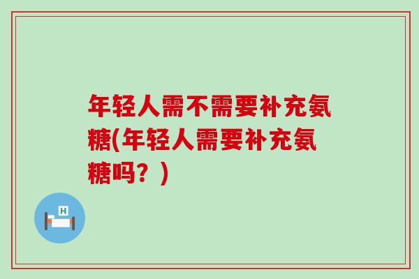 年轻人需不需要补充氨糖(年轻人需要补充氨糖吗?)-第1张图片-氨糖科普网 年轻人需不需要补充氨糖(年轻人需要补充氨糖吗?)-第1张图片-氨糖科普网
