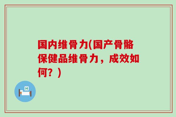 国内维骨力(国产骨骼保健品维骨力,成效如何?)-第1张图片-氨糖科普网 国内维骨力(国产骨骼保健品维骨力,成效如何?)-第1张图片-氨糖科普网