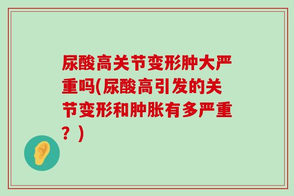 尿酸高关节变形肿大严重吗(尿酸高引发的关节变形和肿胀有多严重?)-第1张图片-氨糖科普网 尿酸高关节变形肿大严重吗(尿酸高引发的关节变形和肿胀有多严重?)-第1张图片-氨糖科普网