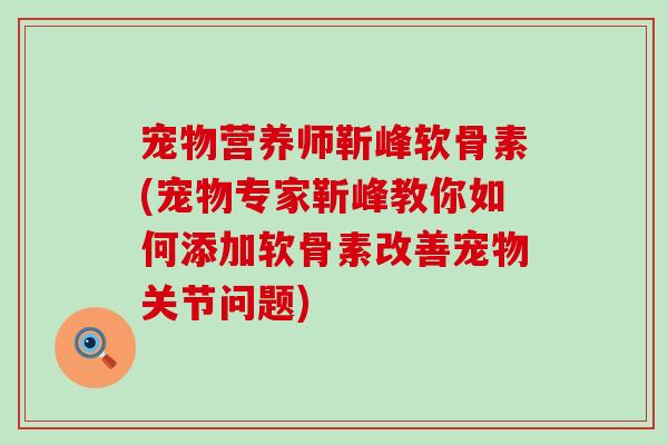 宠物营养师靳峰软骨素(宠物专家靳峰教你如何添加软骨素改善宠物关节问题)-第1张图片-氨糖科普网 宠物营养师靳峰软骨素(宠物专家靳峰教你如何添加软骨素改善宠物关节问题)-第1张图片-氨糖科普网
