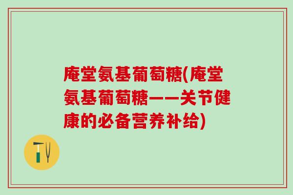 庵堂氨基葡萄糖(庵堂氨基葡萄糖——关节健康的必备营养补给)-第1张图片-氨糖科普网