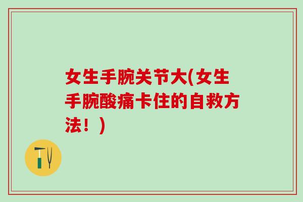 女生手腕关节大(女生手腕酸痛卡住的自救方法！)-第1张图片-氨糖科普网