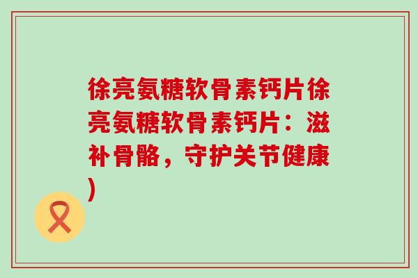 徐亮氨糖软骨素钙片徐亮氨糖软骨素钙片：滋补骨骼，守护关节健康)-第1张图片-氨糖科普网