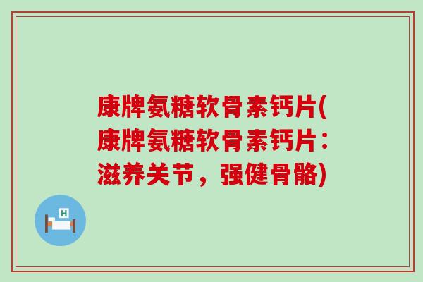 康牌氨糖软骨素钙片(康牌氨糖软骨素钙片：滋养关节，强健骨骼)-第1张图片-氨糖科普网