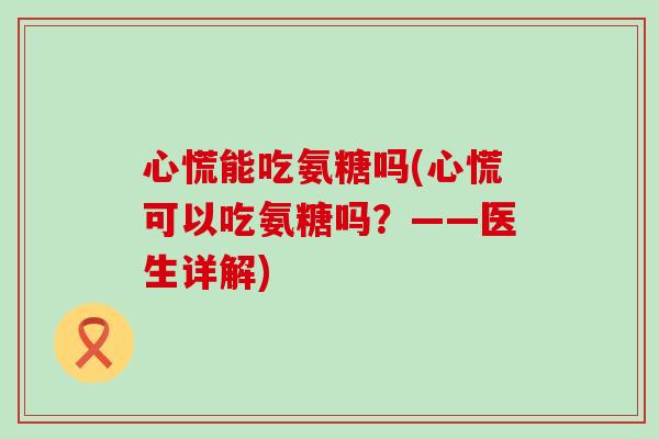 心慌能吃氨糖吗(心慌可以吃氨糖吗?——医生详解)-第1张图片-氨糖科普网 心慌能吃氨糖吗(心慌可以吃氨糖吗?——医生详解)-第1张图片-氨糖科普网