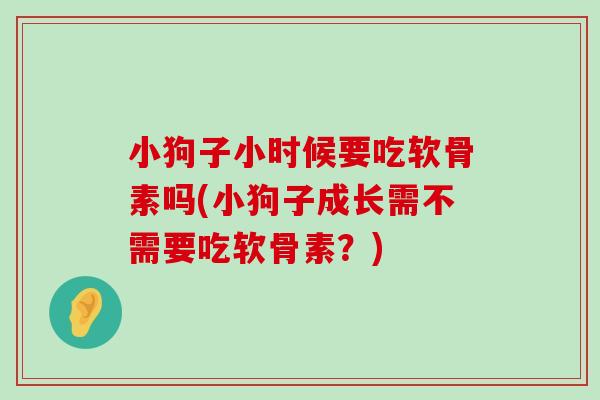 小狗子小时候要吃软骨素吗(小狗子成长需不需要吃软骨素?)-第1张图片-氨糖科普网 小狗子小时候要吃软骨素吗(小狗子成长需不需要吃软骨素?)-第1张图片-氨糖科普网