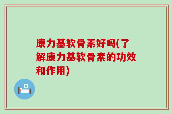 康力基软骨素好吗(了解康力基软骨素的功效和作用)-第1张图片-氨糖科普网