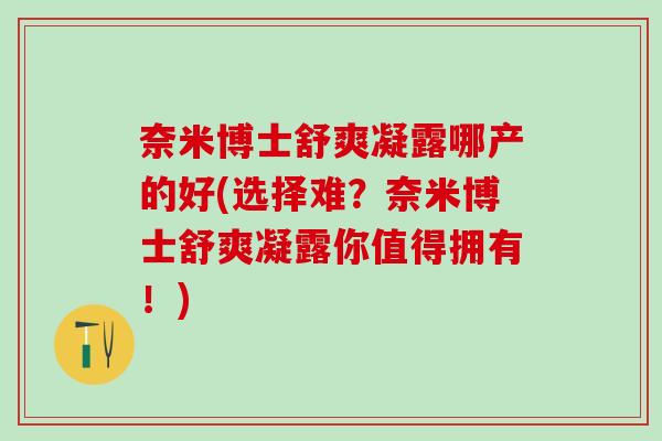 奈米博士舒爽凝露哪产的好(选择难?奈米博士舒爽凝露你值得拥有!)-第1张图片-氨糖科普网 奈米博士舒爽凝露哪产的好(选择难?奈米博士舒爽凝露你值得拥有!)-第1张图片-氨糖科普网