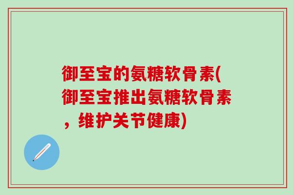 御至宝的氨糖软骨素(御至宝推出氨糖软骨素,维护关节健康)-第1张图片-氨糖科普网 御至宝的氨糖软骨素(御至宝推出氨糖软骨素,维护关节健康)-第1张图片-氨糖科普网