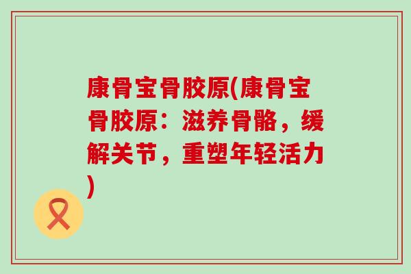 康骨宝骨胶原(康骨宝骨胶原:滋养骨骼,缓解关节,重塑年轻活力)-第1张图片-氨糖科普网 康骨宝骨胶原(康骨宝骨胶原:滋养骨骼,缓解关节,重塑年轻活力)-第1张图片-氨糖科普网
