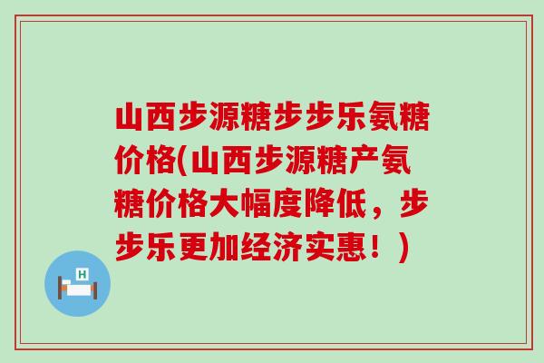 山西步源糖步步乐氨糖价格(山西步源糖产氨糖价格大幅度降低，步步乐更加经济实惠！)-第1张图片-氨糖科普网