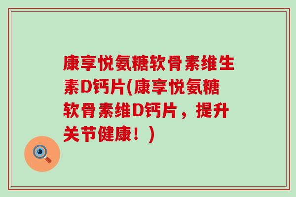 康享悦氨糖软骨素维生素D钙片(康享悦氨糖软骨素维D钙片,提升关节健康!)-第1张图片-氨糖科普网 康享悦氨糖软骨素维生素D钙片(康享悦氨糖软骨素维D钙片,提升关节健康!)-第1张图片-氨糖科普网