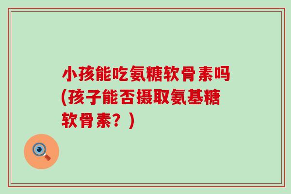 小孩能吃氨糖软骨素吗(孩子能否摄取氨基糖软骨素？)-第1张图片-氨糖科普网