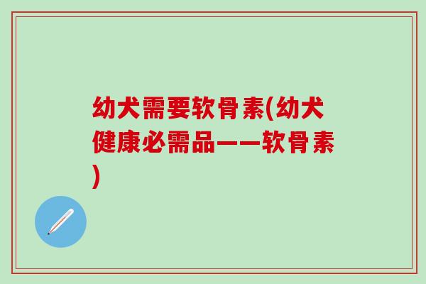 幼犬需要软骨素(幼犬健康必需品——软骨素)-第1张图片-氨糖科普网