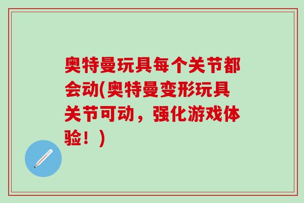 奥特曼玩具每个关节都会动(奥特曼变形玩具关节可动，强化游戏体验！)-第1张图片-氨糖科普网