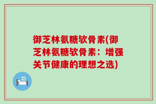 御芝林氨糖欤骨素(御芝林氨糖欤骨素:增强关节健康的理想之选)-第1张图片-氨糖科普网 御芝林氨糖欤骨素(御芝林氨糖欤骨素:增强关节健康的理想之选)-第1张图片-氨糖科普网