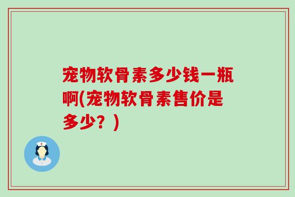 宠物软骨素多少钱一瓶啊(宠物软骨素售价是多少?)-第1张图片-氨糖科普网 宠物软骨素多少钱一瓶啊(宠物软骨素售价是多少?)-第1张图片-氨糖科普网