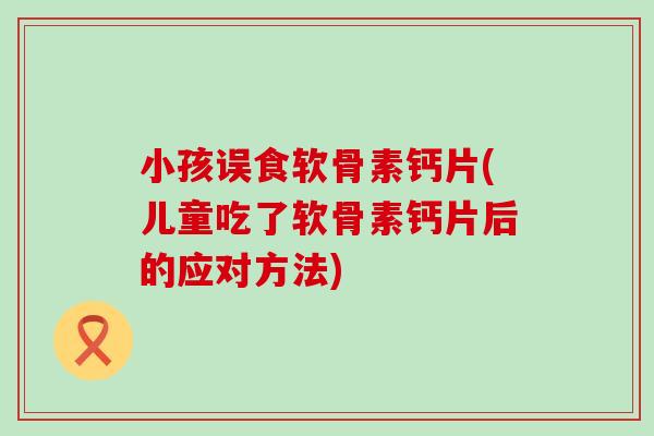 小孩误食软骨素钙片(儿童吃了软骨素钙片后的应对方法)-第1张图片-氨糖科普网 小孩误食软骨素钙片(儿童吃了软骨素钙片后的应对方法)-第1张图片-氨糖科普网