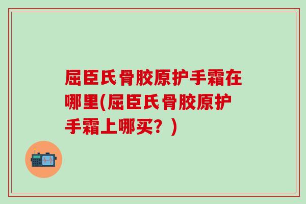 屈臣氏骨胶原护手霜在哪里(屈臣氏骨胶原护手霜上哪买？)-第1张图片-氨糖科普网