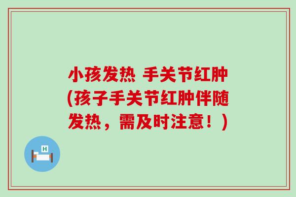 小孩发热 手关节红肿(孩子手关节红肿伴随发热,需及时注意!)-第1张图片-氨糖科普网 小孩发热 手关节红肿(孩子手关节红肿伴随发热,需及时注意!)-第1张图片-氨糖科普网
