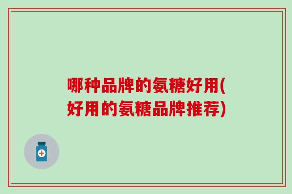 哪种品牌的氨糖好用(好用的氨糖品牌推荐)-第1张图片-氨糖科普网 哪种品牌的氨糖好用(好用的氨糖品牌推荐)-第1张图片-氨糖科普网