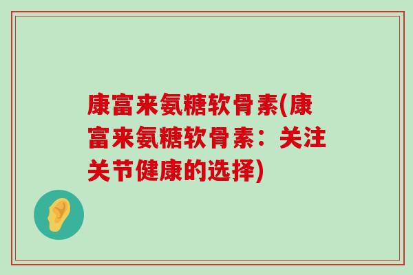 康富来氨糖软骨素(康富来氨糖软骨素:关注关节健康的选择)-第1张图片-氨糖科普网 康富来氨糖软骨素(康富来氨糖软骨素:关注关节健康的选择)-第1张图片-氨糖科普网