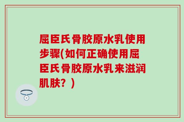 屈臣氏骨胶原水乳使用步骤(如何正确使用屈臣氏骨胶原水乳来滋润肌肤？)-第1张图片-氨糖科普网