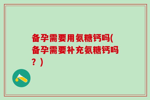 备孕需要用氨糖钙吗(备孕需要补充氨糖钙吗？)-第1张图片-氨糖科普网
