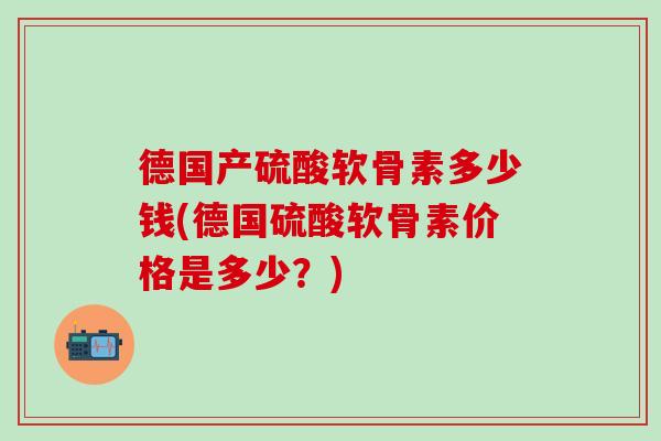 德国产硫酸软骨素多少钱(德国硫酸软骨素价格是多少?)-第1张图片-氨糖科普网 德国产硫酸软骨素多少钱(德国硫酸软骨素价格是多少?)-第1张图片-氨糖科普网