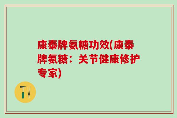 康泰牌氨糖功效(康泰牌氨糖:关节健康修护专家)-第1张图片-氨糖科普网 康泰牌氨糖功效(康泰牌氨糖:关节健康修护专家)-第1张图片-氨糖科普网