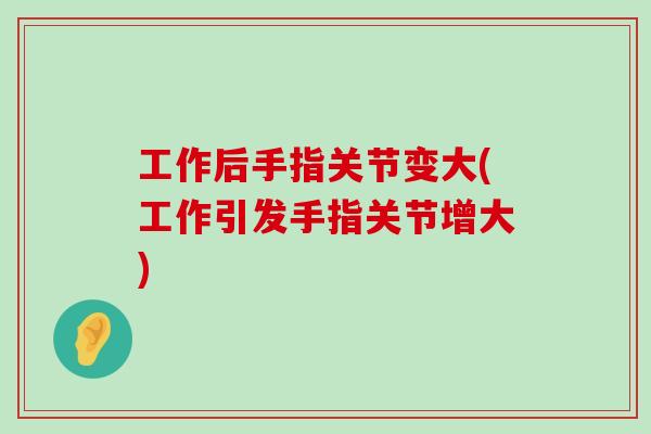 工作后手指关节变大(工作引发手指关节增大)-第1张图片-氨糖科普网 工作后手指关节变大(工作引发手指关节增大)-第1张图片-氨糖科普网