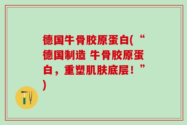 德国牛骨胶原蛋白(“德国制造 牛骨胶原蛋白,重塑肌肤底层!”)-第1张图片-氨糖科普网 德国牛骨胶原蛋白(“德国制造 牛骨胶原蛋白,重塑肌肤底层!”)-第1张图片-氨糖科普网
