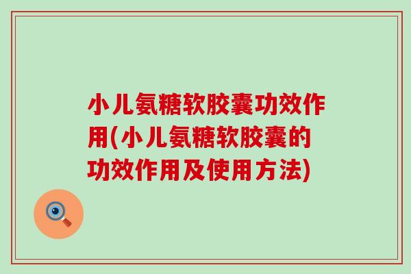 小儿氨糖软胶囊功效作用(小儿氨糖软胶囊的功效作用及使用方法)-第1张图片-氨糖科普网 小儿氨糖软胶囊功效作用(小儿氨糖软胶囊的功效作用及使用方法)-第1张图片-氨糖科普网