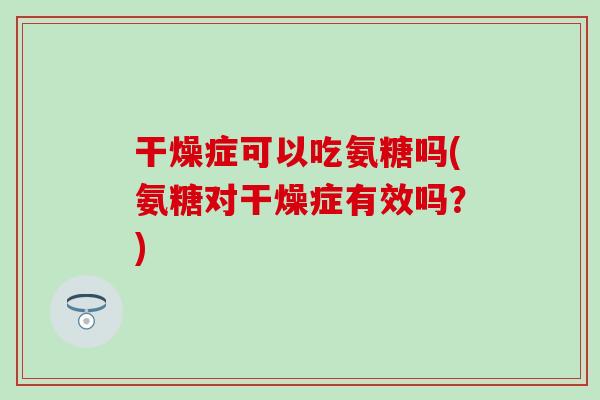 干燥症可以吃氨糖吗(氨糖对干燥症有效吗？)-第1张图片-氨糖科普网
