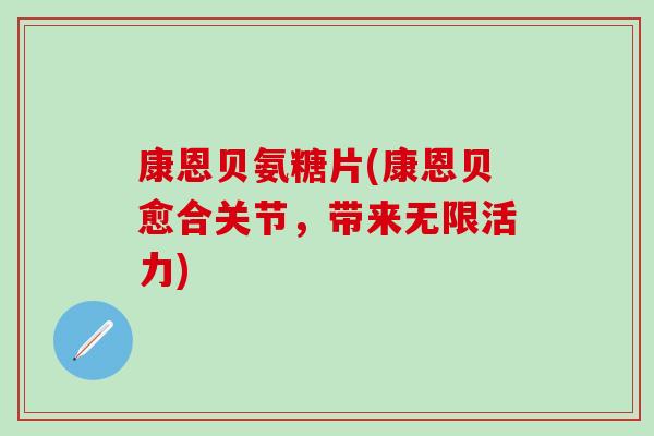 康恩贝氨糖片(康恩贝愈合关节,带来无限活力)-第1张图片-氨糖科普网 康恩贝氨糖片(康恩贝愈合关节,带来无限活力)-第1张图片-氨糖科普网