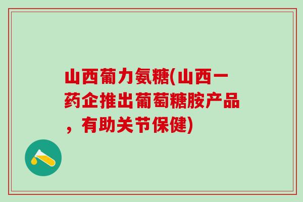 山西葡力氨糖(山西一药企推出葡萄糖胺产品,有助关节保健)-第1张图片-氨糖科普网 山西葡力氨糖(山西一药企推出葡萄糖胺产品,有助关节保健)-第1张图片-氨糖科普网