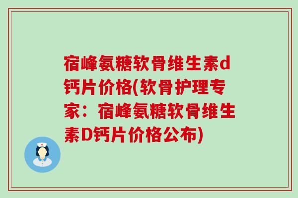 宿峰氨糖软骨维生素d钙片价格(软骨护理专家：宿峰氨糖软骨维生素D钙片价格公布)-第1张图片-氨糖科普网