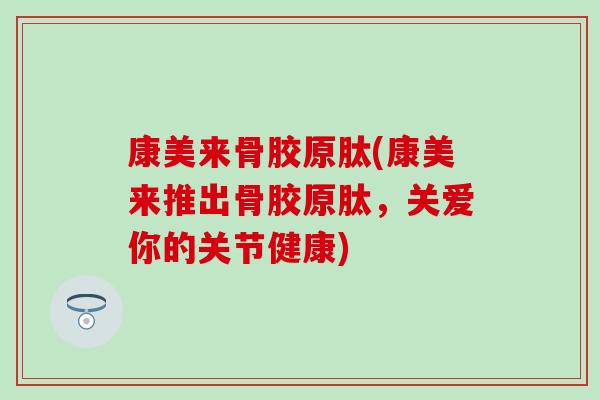 康美来骨胶原肽(康美来推出骨胶原肽,关爱你的关节健康)-第1张图片-氨糖科普网 康美来骨胶原肽(康美来推出骨胶原肽,关爱你的关节健康)-第1张图片-氨糖科普网