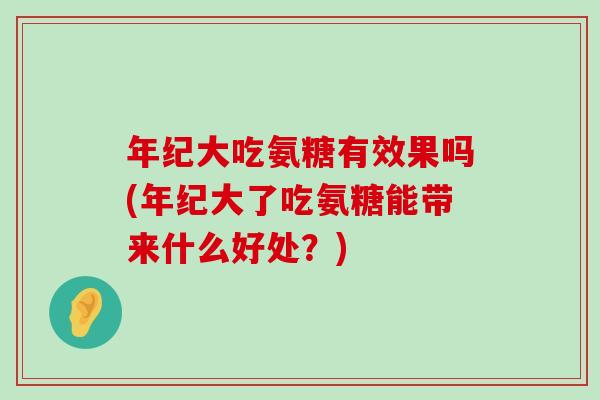 年纪大吃氨糖有效果吗(年纪大了吃氨糖能带来什么好处?)-第1张图片-氨糖科普网 年纪大吃氨糖有效果吗(年纪大了吃氨糖能带来什么好处?)-第1张图片-氨糖科普网
