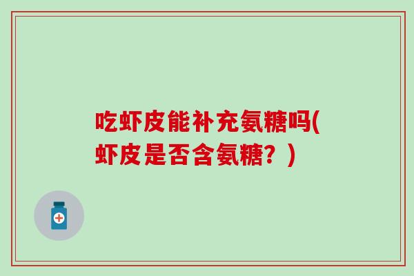 吃虾皮能补充氨糖吗(虾皮是否含氨糖？)-第1张图片-氨糖科普网