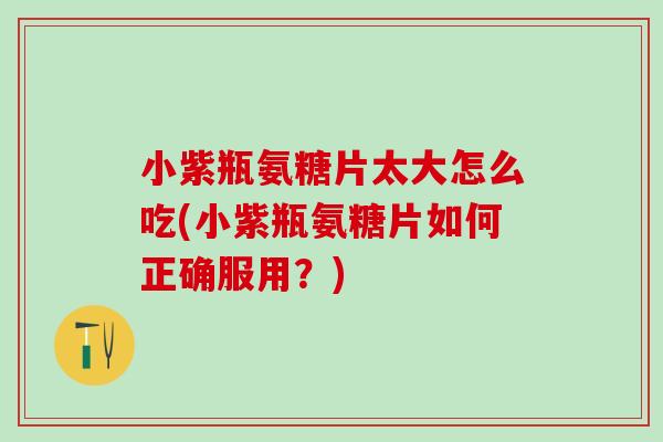 小紫瓶氨糖片太大怎么吃(小紫瓶氨糖片如何正确服用?)-第1张图片-氨糖科普网 小紫瓶氨糖片太大怎么吃(小紫瓶氨糖片如何正确服用?)-第1张图片-氨糖科普网