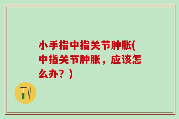 小手指中指关节肿胀(中指关节肿胀,应该怎么办?)-第1张图片-氨糖科普网 小手指中指关节肿胀(中指关节肿胀,应该怎么办?)-第1张图片-氨糖科普网