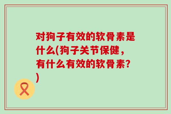 对狗子有效的软骨素是什么(狗子关节保健,有什么有效的软骨素?)-第1张图片-氨糖科普网 对狗子有效的软骨素是什么(狗子关节保健,有什么有效的软骨素?)-第1张图片-氨糖科普网