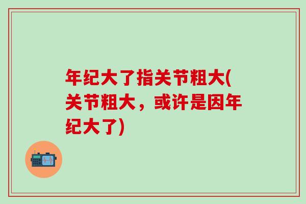 年纪大了指关节粗大(关节粗大,或许是因年纪大了)-第1张图片-氨糖科普网 年纪大了指关节粗大(关节粗大,或许是因年纪大了)-第1张图片-氨糖科普网