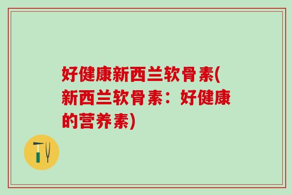 好健康新西兰软骨素(新西兰软骨素:好健康的营养素)-第1张图片-氨糖科普网 好健康新西兰软骨素(新西兰软骨素:好健康的营养素)-第1张图片-氨糖科普网