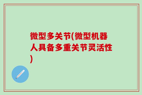 微型多关节(微型机器人具备多重关节灵活性)-第1张图片-氨糖科普网 微型多关节(微型机器人具备多重关节灵活性)-第1张图片-氨糖科普网