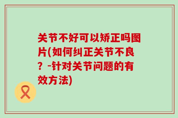 关节不好可以矫正吗图片(如何纠正关节不良?-针对关节问题的有效方法)-第1张图片-氨糖科普网 关节不好可以矫正吗图片(如何纠正关节不良?-针对关节问题的有效方法)-第1张图片-氨糖科普网