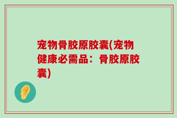 宠物骨胶原胶囊(宠物健康必需品:骨胶原胶囊)-第1张图片-氨糖科普网 宠物骨胶原胶囊(宠物健康必需品:骨胶原胶囊)-第1张图片-氨糖科普网